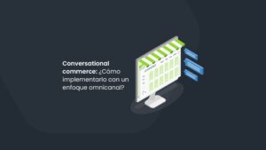 Conversational commerce: ¿Cómo implementarlo con un enfoque omnicanal?
