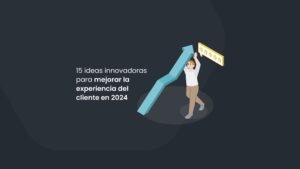 15 ideas innovadoras para mejorar la experiencia del cliente en 2024